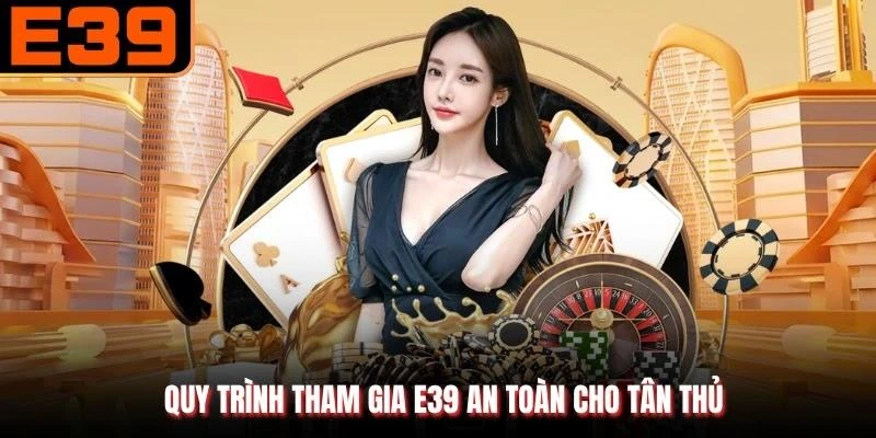 Quy trình tham gia E39 an toàn cho tân thủ